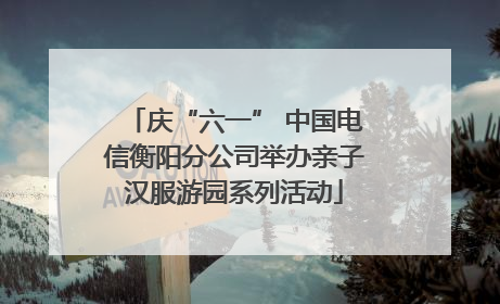 庆“六一” 中国电信衡阳分公司举办亲子汉服游园系列活动