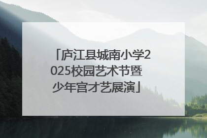 庐江县城南小学2025校园艺术节暨少年宫才艺展演