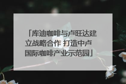 库迪咖啡与卢旺达建立战略合作 打造中卢国际咖啡产业示范园