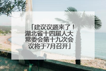 建议议题来了！湖北省十四届人大常委会第十九次会议将于7月召开