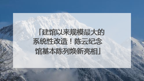 建馆以来规模最大的系统性改造！陈云纪念馆基本陈列焕新亮相