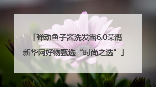 弹动鱼子酱洗发露6.0荣膺新华网好物甄选“时尚之选”