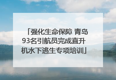 强化生命保障 青岛93名引航员完成直升机水下逃生专项培训