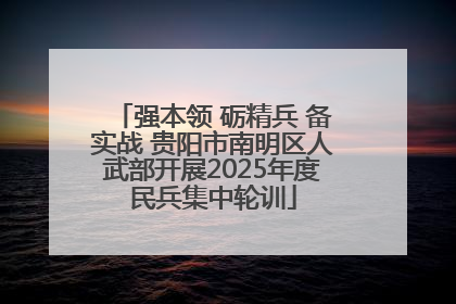 强本领 砺精兵 备实战 贵阳市南明区人武部开展2025年度民兵集中轮训
