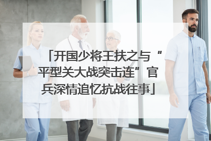 开国少将王扶之与“平型关大战突击连”官兵深情追忆抗战往事