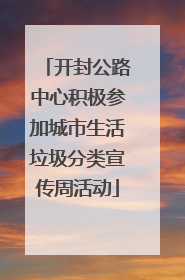 开封公路中心积极参加城市生活垃圾分类宣传周活动