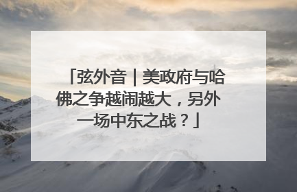 弦外音｜美政府与哈佛之争越闹越大，另外一场中东之战？