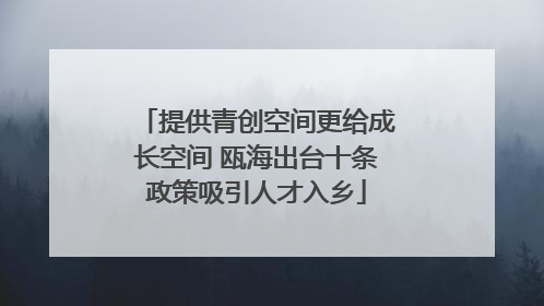 提供青创空间更给成长空间 瓯海出台十条政策吸引人才入乡