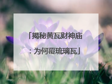 揭秘黄瓦财神庙：为何覆琉璃瓦