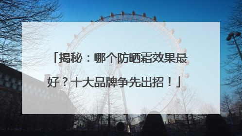 揭秘：哪个防晒霜效果最好？十大品牌争先出招！