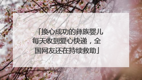 换心成功的彝族婴儿每天收到爱心快递，全国网友还在持续救助