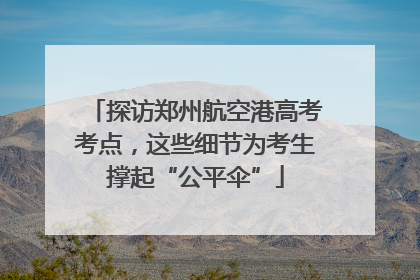 探访郑州航空港高考考点，这些细节为考生撑起“公平伞”
