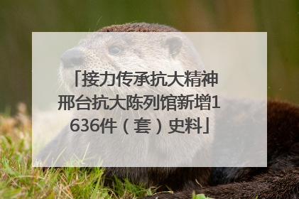 接力传承抗大精神 邢台抗大陈列馆新增1636件（套）史料