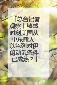 总台记者观察丨敏感时刻美国从中东撤人 以色列对伊朗动武条件已成熟？
