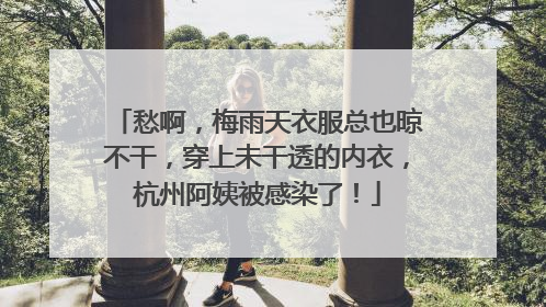 愁啊，梅雨天衣服总也晾不干，穿上未干透的内衣，杭州阿姨被感染了！