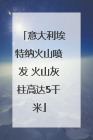 意大利埃特纳火山喷发 火山灰柱高达5千米