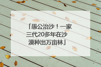 愚公治沙！一家三代20多年在沙漠种出万亩林
