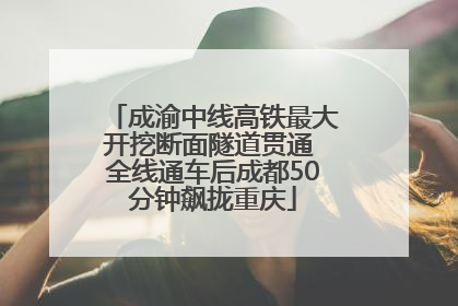 成渝中线高铁最大开挖断面隧道贯通 全线通车后成都50分钟飙拢重庆