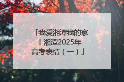我爱湘潭我的家丨湘潭2025年高考表情（一）