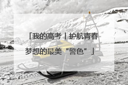 我的高考丨护航青春梦想的最美“警色”
