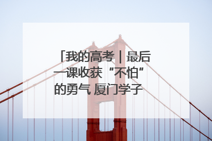 我的高考｜最后一课收获“不怕”的勇气 厦门学子万里同风赴新程