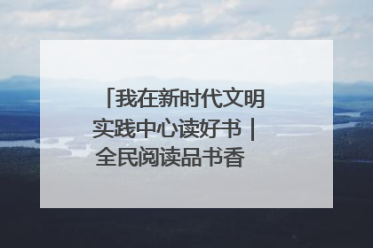 我在新时代文明实践中心读好书｜全民阅读品书香 文明新风润心田