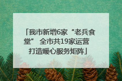 我市新增6家“老兵食堂” 全市共19家运营 打造暖心服务矩阵