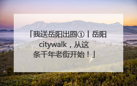 我送岳阳出圈①丨岳阳citywalk，从这条千年老街开始！