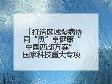打造区域慢病协同“贡”享健康“中国西部方案” 国家科技重大专项落地自贡