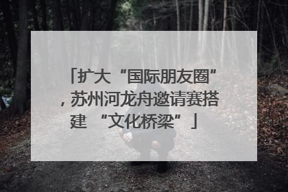 扩大“国际朋友圈”，苏州河龙舟邀请赛搭建 “文化桥梁”