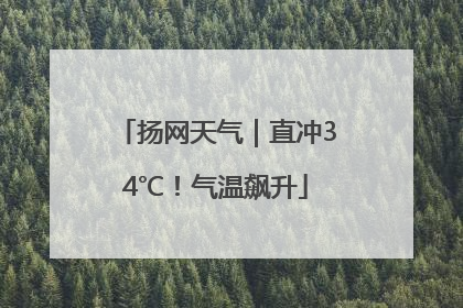 扬网天气｜直冲34℃！气温飙升