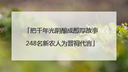 把千年光阴酿成醇厚故事 248名新农人为晋祠代言