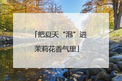 把夏天“泡”进茉莉花香气里