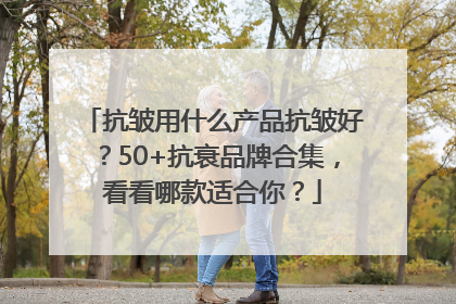 抗皱用什么产品抗皱好？50+抗衰品牌合集，看看哪款适合你？