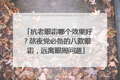 抗老眼霜哪个效果好？熬夜党必备的八款眼霜，远离眼周问题
