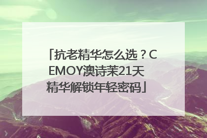 抗老精华怎么选？CEMOY澳诗茉21天精华解锁年轻密码