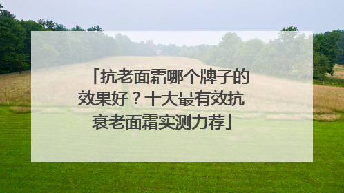 抗老面霜哪个牌子的效果好？十大最有效抗衰老面霜实测力荐