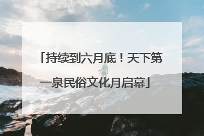 持续到六月底！天下第一泉民俗文化月启幕