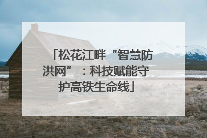 松花江畔“智慧防洪网”：科技赋能守护高铁生命线