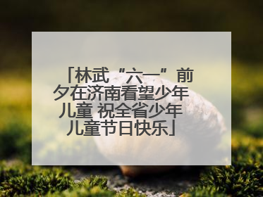 林武“六一”前夕在济南看望少年儿童 祝全省少年儿童节日快乐