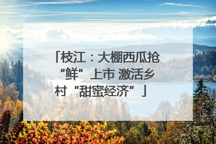 枝江：大棚西瓜抢“鲜”上市 激活乡村“甜蜜经济”