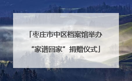 枣庄市中区档案馆举办“家谱回家”捐赠仪式