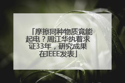 摩擦同种物质竟能起电？周江华执着求证33年，研究成果在IEEE发表