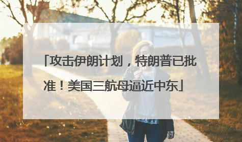 攻击伊朗计划，特朗普已批准！美国三航母逼近中东