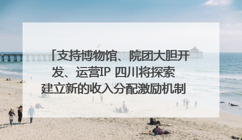 支持博物馆、院团大胆开发、运营IP 四川将探索建立新的收入分配激励机制｜新闻发布最前线