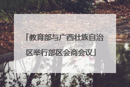 教育部与广西壮族自治区举行部区会商会议