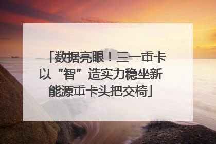 数据亮眼！三一重卡以“智”造实力稳坐新能源重卡头把交椅