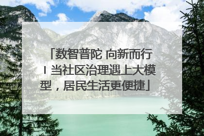 数智普陀 向新而行〡当社区治理遇上大模型，居民生活更便捷