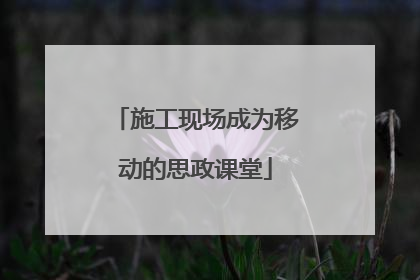 施工现场成为移动的思政课堂