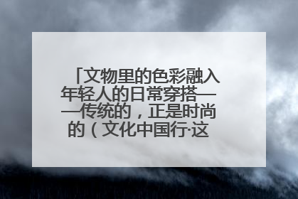 文物里的色彩融入年轻人的日常穿搭——传统的，正是时尚的（文化中国行·这些美 很中国）